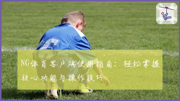 NG体育客户端使用指南：轻松掌握核心功能与操作技巧