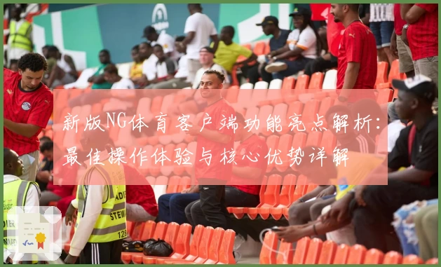 新版NG体育客户端功能亮点解析：最佳操作体验与核心优势详解
