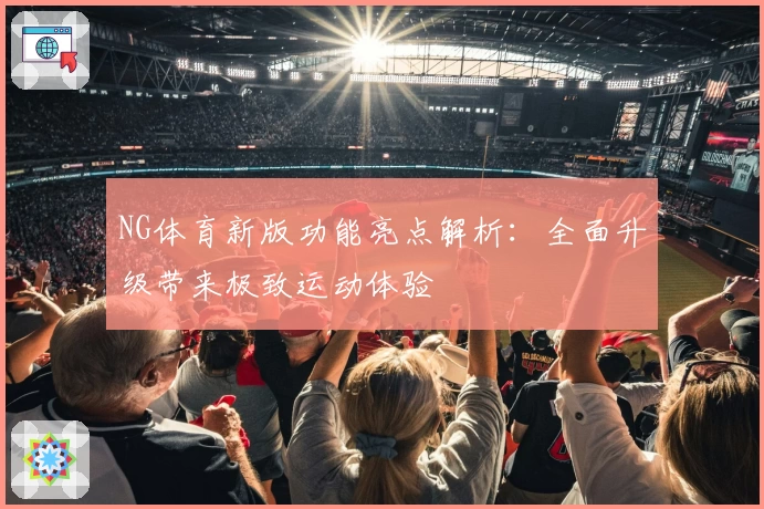 NG体育新版功能亮点解析：全面升级带来极致运动体验