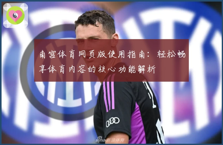 南宫体育网页版使用指南：轻松畅享体育内容的核心功能解析