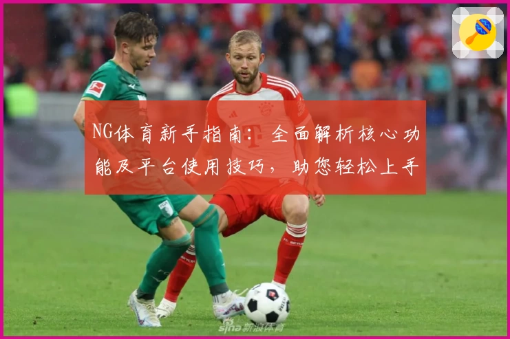 NG体育新手指南：全面解析核心功能及平台使用技巧，助您轻松上手体验丰富体育内容