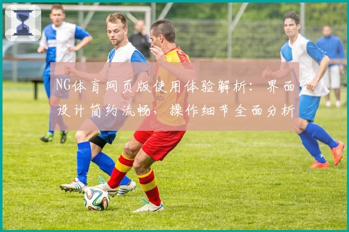 NG体育网页版使用体验解析：界面设计简约流畅，操作细节全面分析