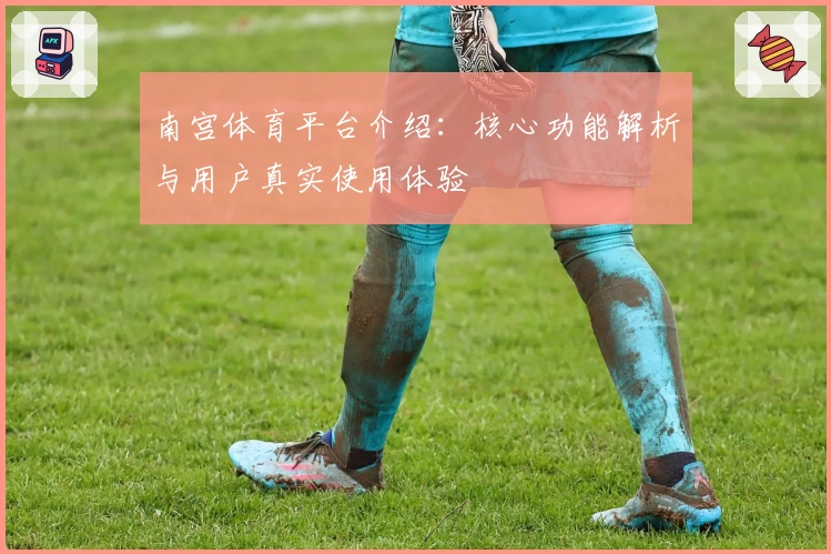 南宫体育平台介绍：核心功能解析与用户真实使用体验