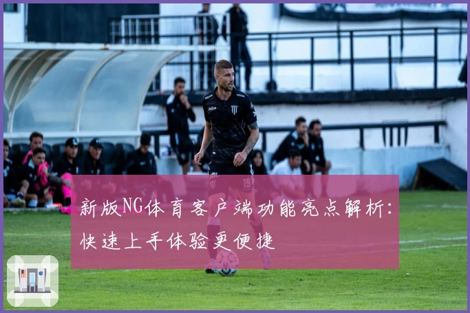 新版NG体育客户端功能亮点解析：快速上手体验更便捷