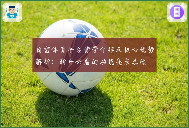 南宫体育平台背景介绍及核心优势解析：新手必看的功能亮点总结