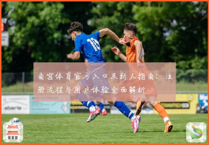 南宫体育官方入口及新人指南：注册流程与用户体验全面解析