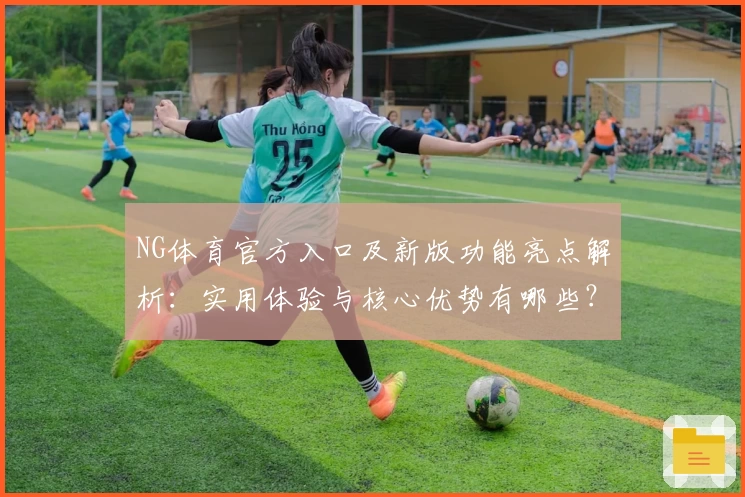 NG体育官方入口及新版功能亮点解析：实用体验与核心优势有哪些？