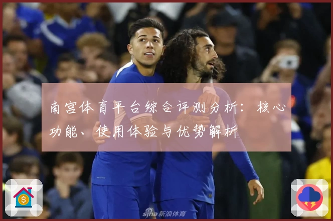 南宫体育平台综合评测分析：核心功能、使用体验与优势解析