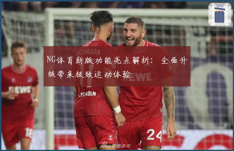 NG体育新版功能亮点解析：全面升级带来极致运动体验