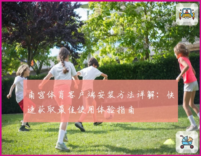 南宫体育客户端安装方法详解：快速获取最佳使用体验指南