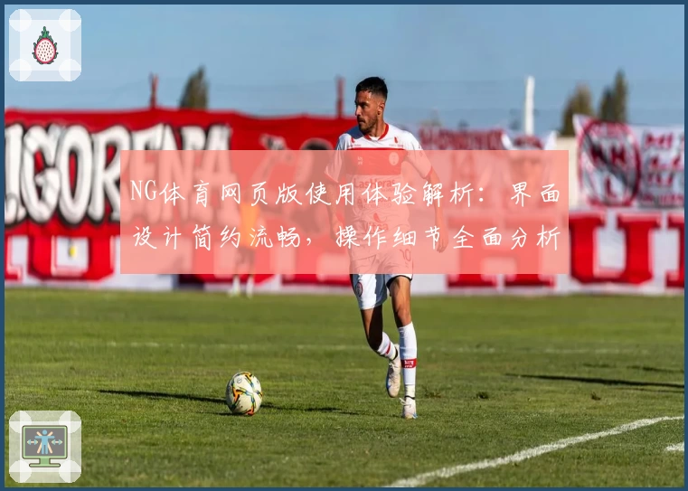 NG体育网页版使用体验解析：界面设计简约流畅，操作细节全面分析