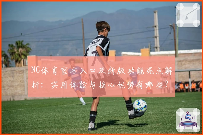 NG体育官方入口及新版功能亮点解析：实用体验与核心优势有哪些？