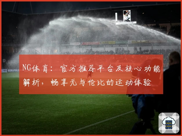 NG体育：官方推荐平台及核心功能解析，畅享无与伦比的运动体验