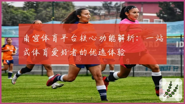 南宫体育平台核心功能解析：一站式体育爱好者的优选体验