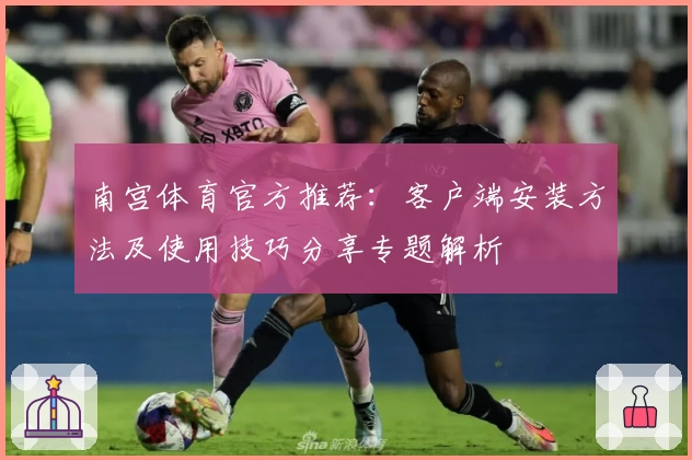 南宫体育官方推荐：客户端安装方法及使用技巧分享专题解析