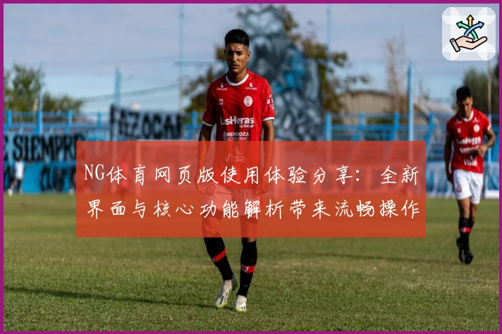 NG体育网页版使用体验分享：全新界面与核心功能解析带来流畅操作体验
