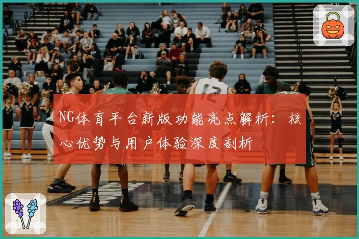 NG体育平台新版功能亮点解析：核心优势与用户体验深度剖析