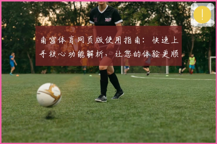 南宫体育网页版使用指南：快速上手核心功能解析，让您的体验更顺畅