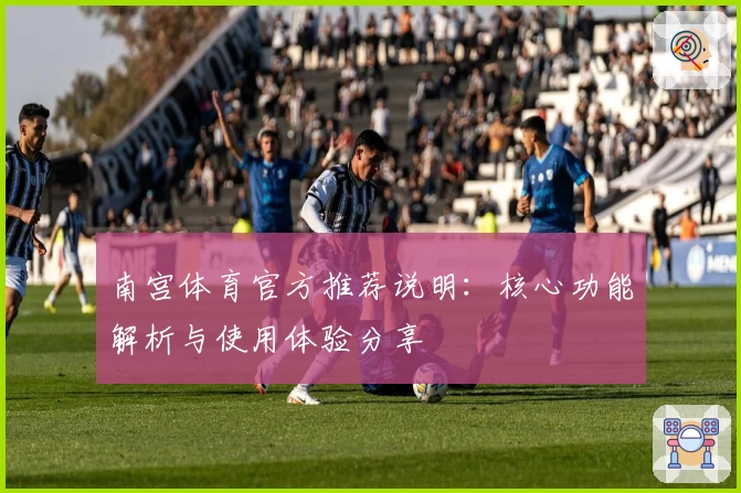 南宫体育官方推荐说明：核心功能解析与使用体验分享