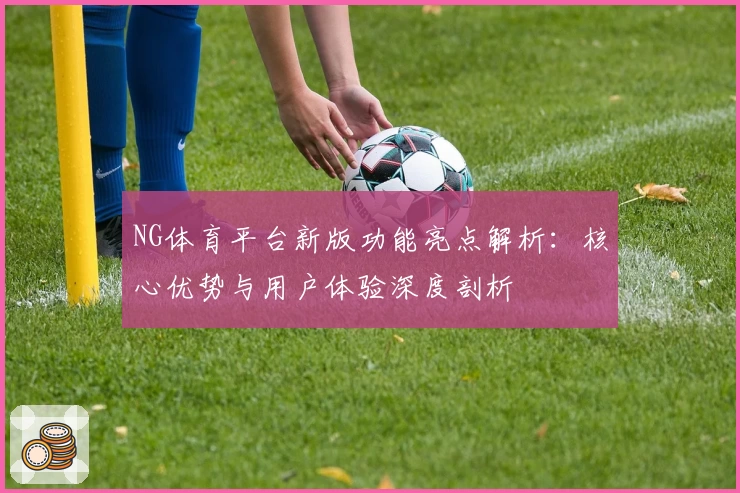 NG体育平台新版功能亮点解析：核心优势与用户体验深度剖析