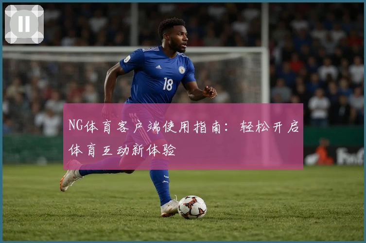 NG体育客户端使用指南：轻松开启体育互动新体验