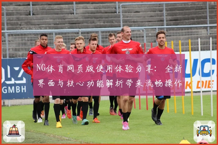NG体育网页版使用体验分享：全新界面与核心功能解析带来流畅操作体验