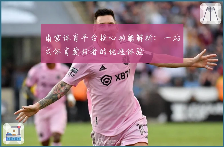 南宫体育平台核心功能解析：一站式体育爱好者的优选体验