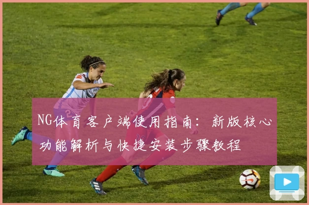 NG体育客户端使用指南：新版核心功能解析与快捷安装步骤教程