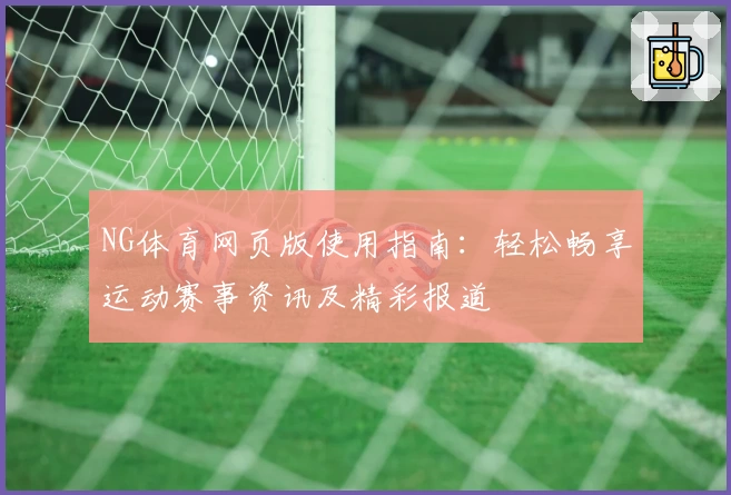 NG体育网页版使用指南：轻松畅享运动赛事资讯及精彩报道