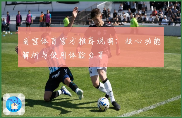 南宫体育官方推荐说明：核心功能解析与使用体验分享